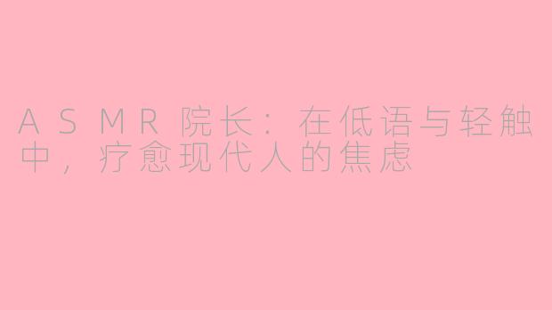 ASMR院长：在低语与轻触中，疗愈现代人的焦虑