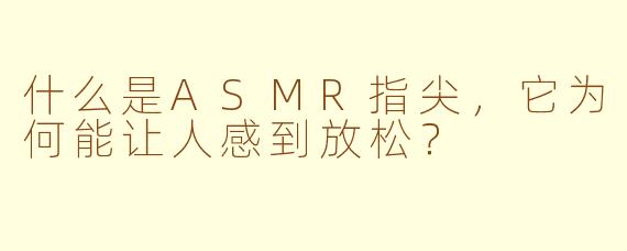 什么是ASMR指尖，它为何能让人感到放松？