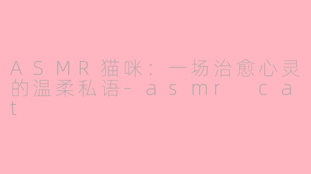 ASMR猫咪：一场治愈心灵的温柔私语-asmr cat