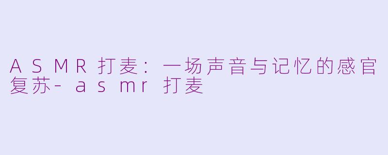 ASMR打麦：一场声音与记忆的感官复苏-asmr打麦
