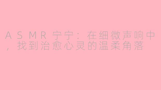 ASMR宁宁：在细微声响中，找到治愈心灵的温柔角落