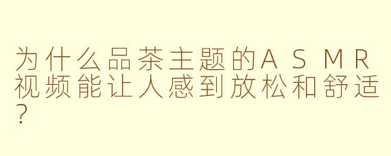 为什么品茶主题的ASMR视频能让人感到放松和舒适？