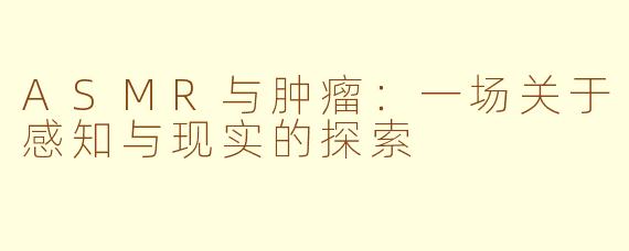 ASMR与肿瘤：一场关于感知与现实的探索