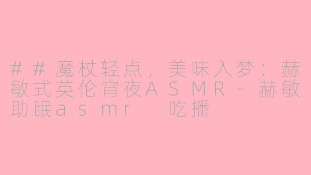 ##魔杖轻点，美味入梦：赫敏式英伦宵夜ASMR-赫敏助眠asmr 吃播