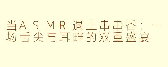 当ASMR遇上串串香：一场舌尖与耳畔的双重盛宴