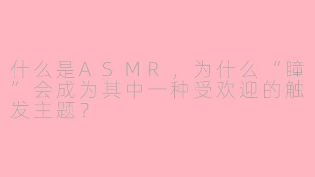 什么是ASMR,为什么“瞳”会成为其中一种受欢迎的触发主题?