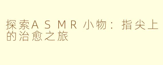 探索ASMR小物：指尖上的治愈之旅