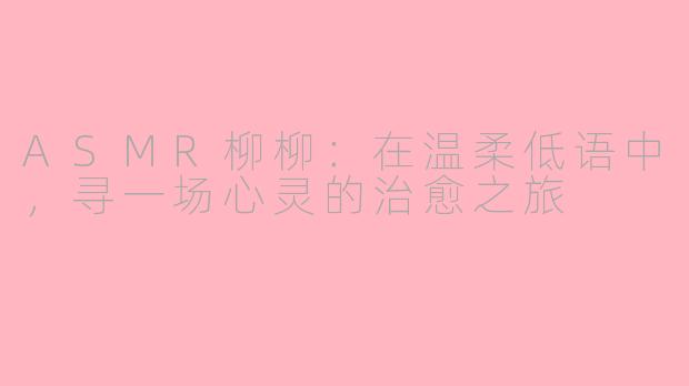 ASMR柳柳：在温柔低语中，寻一场心灵的治愈之旅