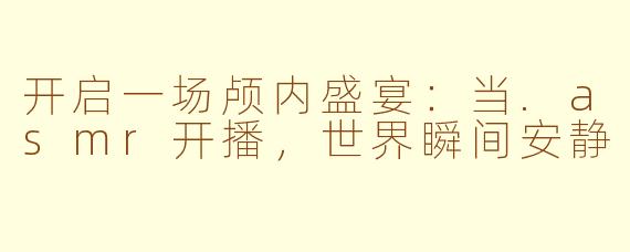 开启一场颅内盛宴：当.asmr开播，世界瞬间安静