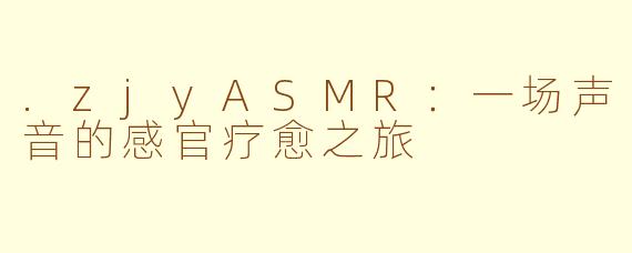 .zjyASMR：一场声音的感官疗愈之旅