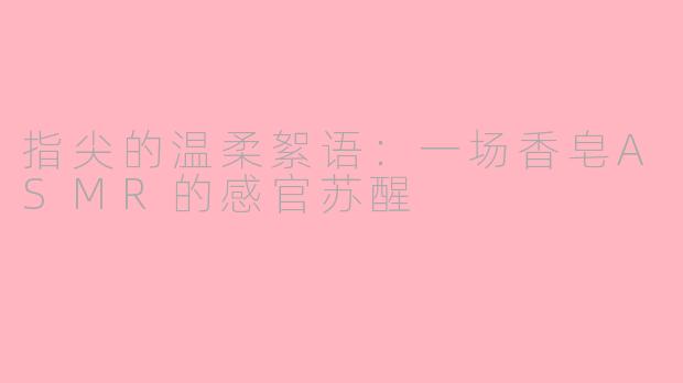 指尖的温柔絮语：一场香皂ASMR的感官苏醒