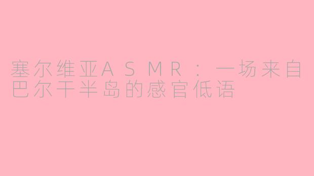 塞尔维亚ASMR：一场来自巴尔干半岛的感官低语