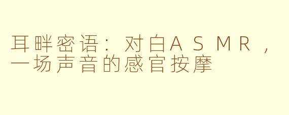 耳畔密语：对白ASMR，一场声音的感官按摩