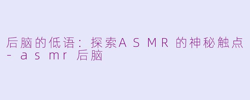 后脑的低语：探索ASMR的神秘触点-asmr后脑