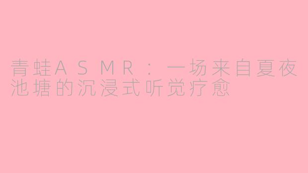 青蛙ASMR：一场来自夏夜池塘的沉浸式听觉疗愈