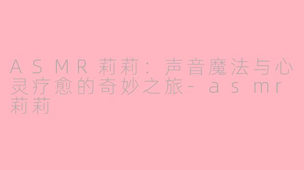 ASMR莉莉：声音魔法与心灵疗愈的奇妙之旅-asmr莉莉