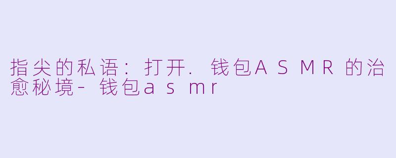 指尖的私语：打开.钱包ASMR的治愈秘境-钱包asmr