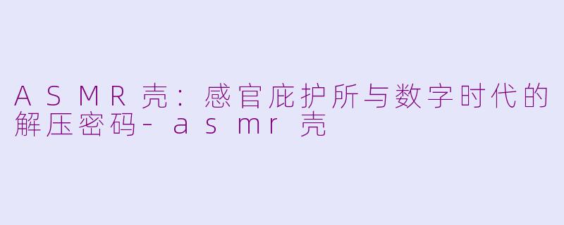 ASMR壳：感官庇护所与数字时代的解压密码-asmr壳