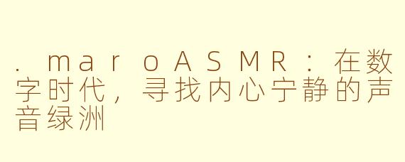 .maroASMR：在数字时代，寻找内心宁静的声音绿洲