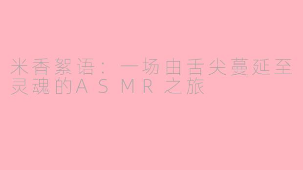 米香絮语：一场由舌尖蔓延至灵魂的ASMR之旅