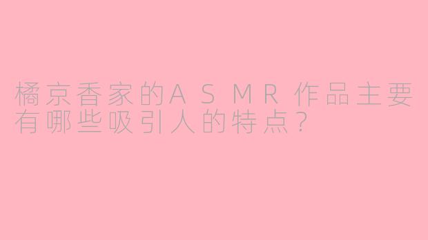 橘京香家的ASMR作品主要有哪些吸引人的特点?