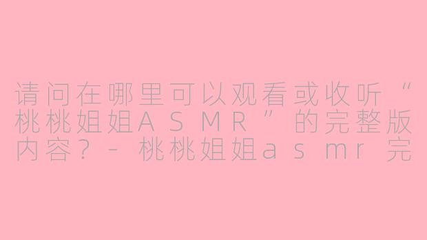 请问在哪里可以观看或收听“桃桃姐姐ASMR”的完整版内容?
