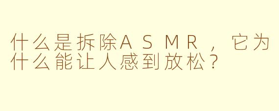 什么是拆除ASMR，它为什么能让人感到放松？