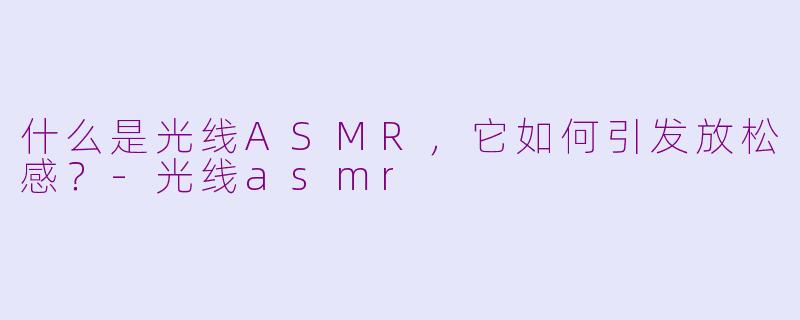 什么是光线ASMR，它如何引发放松感？-光线asmr