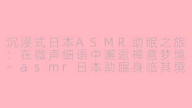 沉浸式日本ASMR助眠之旅:在微声细语中邂逅禅意梦境-asmr日本助眠身临其境