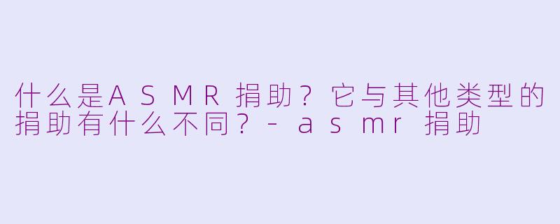 什么是ASMR捐助?它与其他类型的捐助有什么不同?-asmr捐助