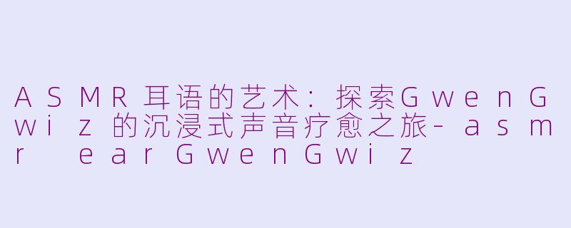 ASMR耳语的艺术:探索GwenGwiz的沉浸式声音疗愈之旅