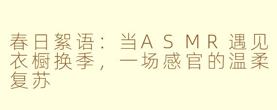 春日絮语:当ASMR遇见衣橱换季,一场感官的温柔复苏