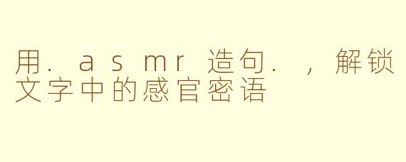 用.asmr造句.，解锁文字中的感官密语
