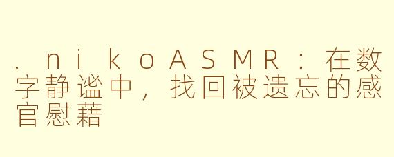 .nikoASMR：在数字静谧中，找回被遗忘的感官慰藉