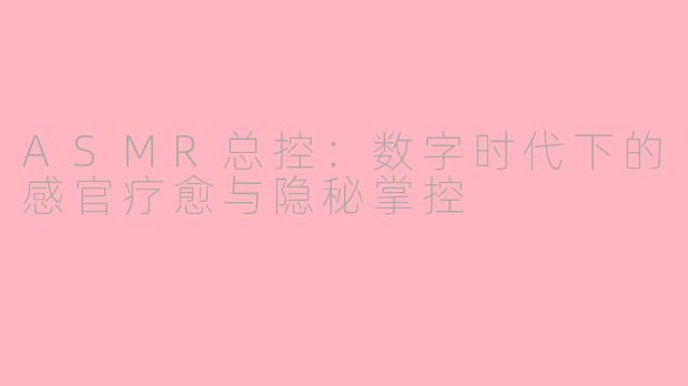 ASMR总控：数字时代下的感官疗愈与隐秘掌控