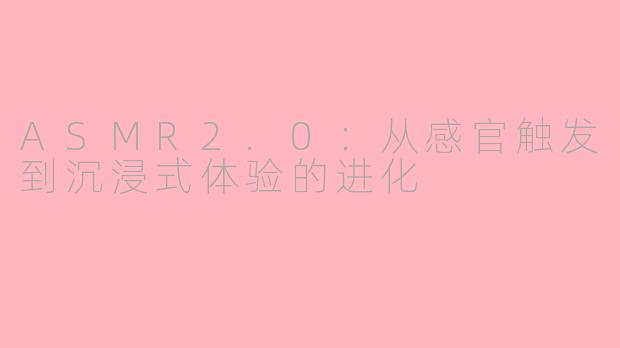 ASMR2.0：从感官触发到沉浸式体验的进化
