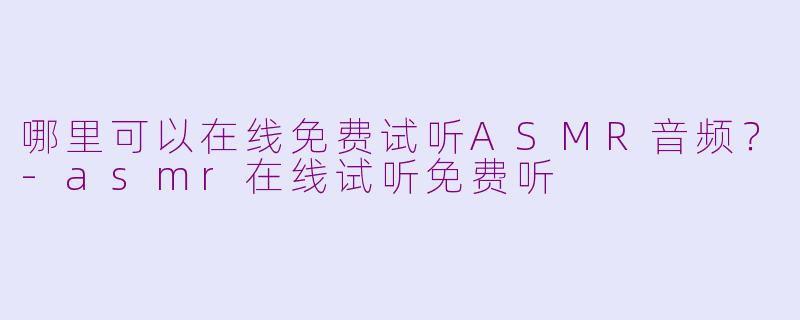 哪里可以在线免费试听ASMR音频?