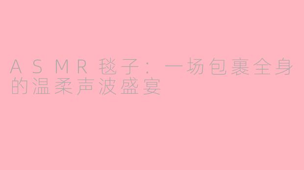 ASMR毯子:一场包裹全身的温柔声波盛宴