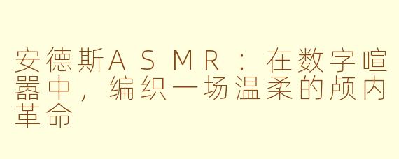 安德斯ASMR：在数字喧嚣中，编织一场温柔的颅内革命