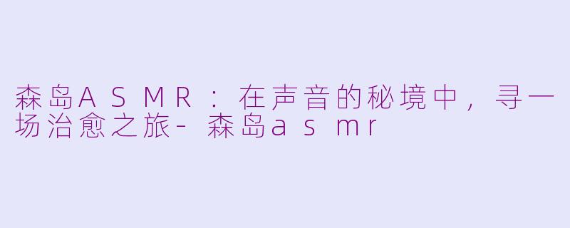 森岛ASMR：在声音的秘境中，寻一场治愈之旅-森岛asmr