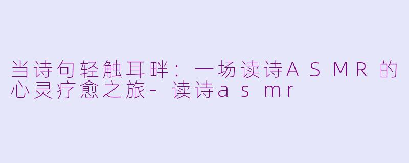 当诗句轻触耳畔：一场读诗ASMR的心灵疗愈之旅-读诗asmr