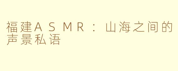 福建ASMR：山海之间的声景私语
