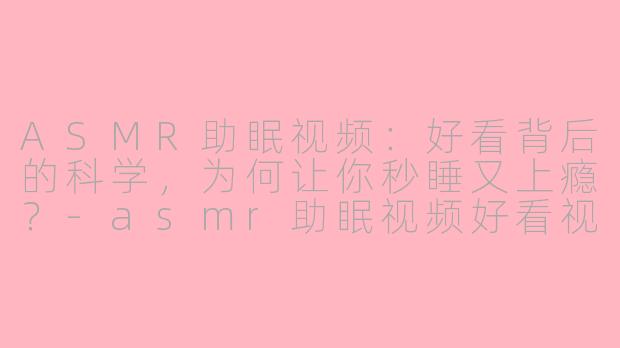 ASMR助眠视频：好看背后的科学，为何让你秒睡又上瘾？-asmr助眠视频好看视频