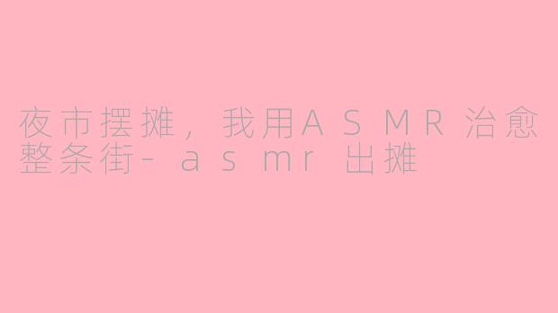 夜市摆摊，我用ASMR治愈整条街-asmr出摊