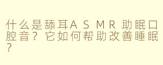 什么是舔耳ASMR助眠口腔音？它如何帮助改善睡眠？