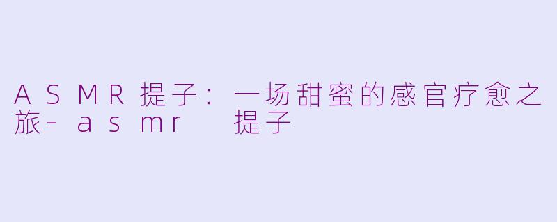 ASMR提子:一场甜蜜的感官疗愈之旅-asmr 提子