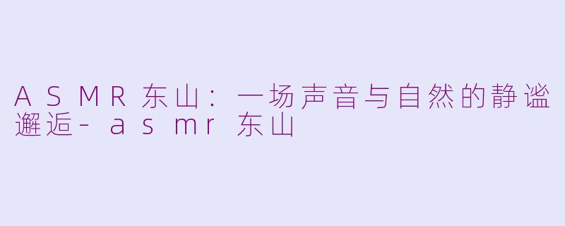 ASMR东山:一场声音与自然的静谧邂逅-asmr东山