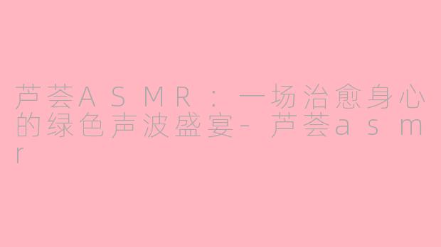 芦荟ASMR：一场治愈身心的绿色声波盛宴-芦荟asmr