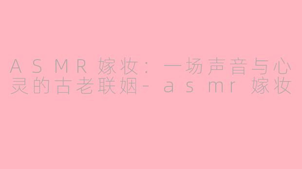 ASMR嫁妆：一场声音与心灵的古老联姻-asmr嫁妆