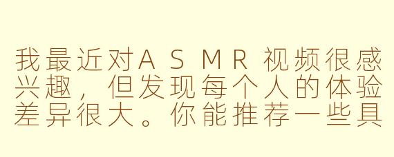 我最近对ASMR视频很感兴趣,但发现每个人的体验差异很大。你能推荐一些具有普遍好评的ASMR类型或创作者,并解释为什么这些内容容易触发放松反应吗?